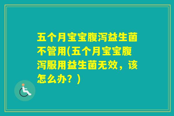 五个月宝宝益生菌不管用(五个月宝宝服用益生菌无效，该怎么办？)