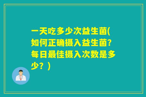 一天吃多少次益生菌(如何正确摄入益生菌？每日佳摄入次数是多少？)