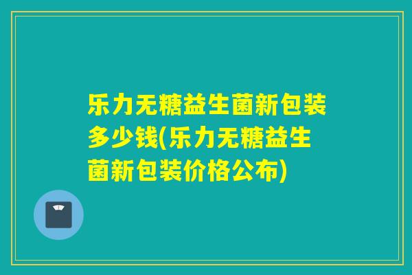 乐力无糖益生菌新包装多少钱(乐力无糖益生菌新包装价格公布)