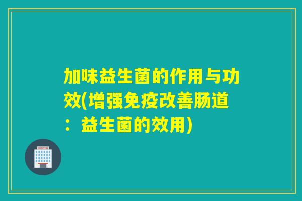 加味益生菌的作用与功效(增强改善肠道：益生菌的效用)