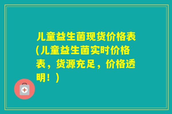 儿童益生菌现货价格表(儿童益生菌实时价格表，货源充足，价格透明！)