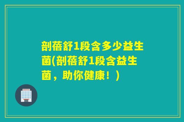 剖蓓舒1段含多少益生菌(剖蓓舒1段含益生菌，助你健康！)