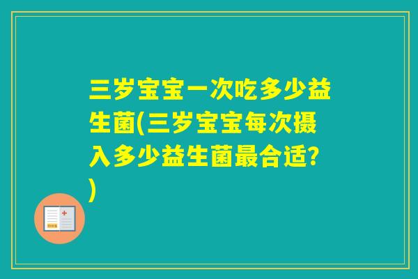 三岁宝宝一次吃多少益生菌(三岁宝宝每次摄入多少益生菌合适？)