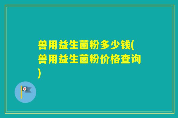 兽用益生菌粉多少钱(兽用益生菌粉价格查询)