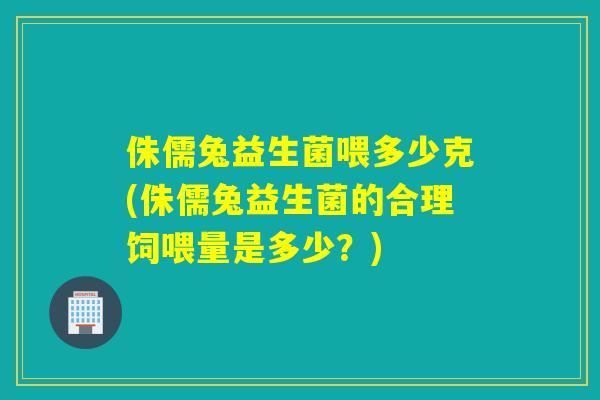 侏儒兔益生菌喂多少克(侏儒兔益生菌的合理饲喂量是多少？)
