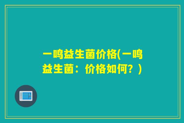 一鸣益生菌价格(一鸣益生菌：价格如何？)