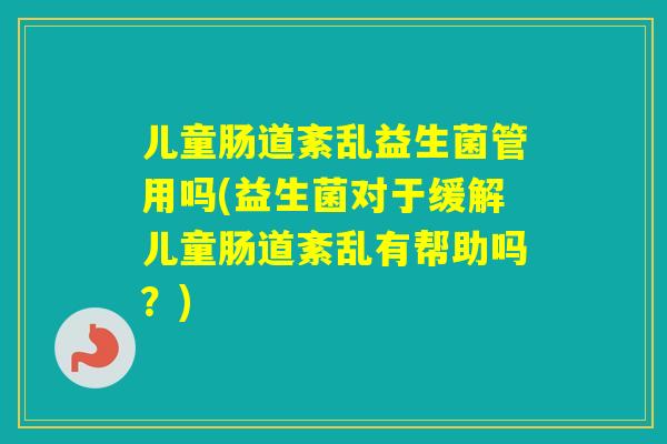 儿童肠道紊乱益生菌管用吗(益生菌对于缓解儿童肠道紊乱有帮助吗？)