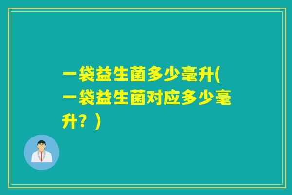 一袋益生菌多少毫升(一袋益生菌对应多少毫升？)
