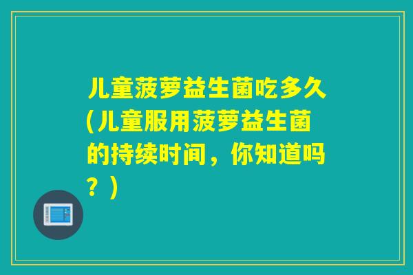儿童菠萝益生菌吃多久(儿童服用菠萝益生菌的持续时间,你知道吗?) 儿童菠萝益生菌吃多久(儿童服用菠萝益生菌的持续时间,你知道吗?)