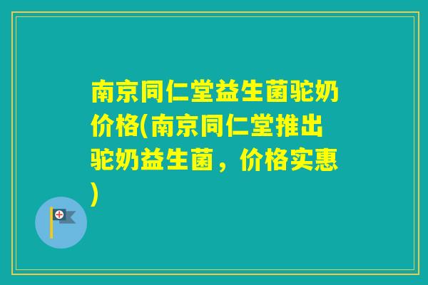 南京同仁堂益生菌驼奶价格(南京同仁堂推出驼奶益生菌,价格实惠) 南京同仁堂益生菌驼奶价格(南京同仁堂推出驼奶益生菌,价格实惠)