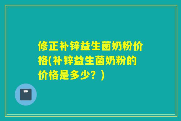 修正补锌益生菌奶粉价格(补锌益生菌奶粉的价格是多少?) 修正补锌益生菌奶粉价格(补锌益生菌奶粉的价格是多少?)