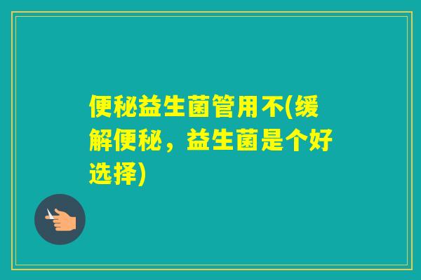 益生菌管用不(缓解，益生菌是个好选择)