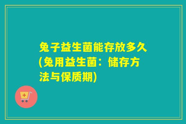 兔子益生菌能存放多久(兔用益生菌：储存方法与保质期)