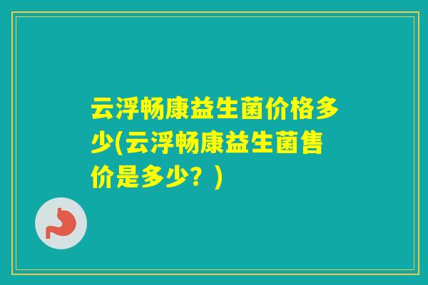 云浮畅康益生菌价格多少(云浮畅康益生菌售价是多少?) 云浮畅康益生菌价格多少(云浮畅康益生菌售价是多少?)