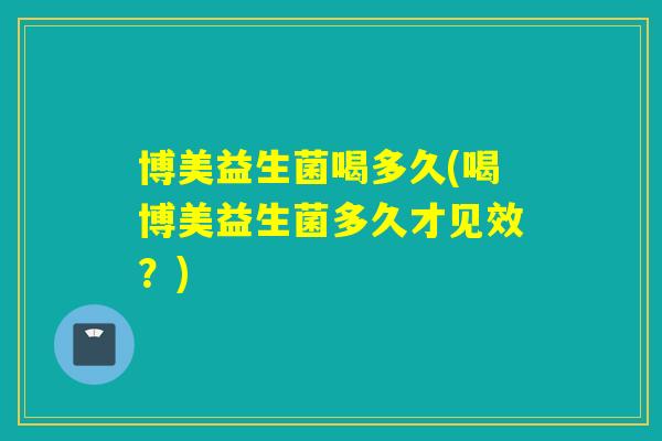 博美益生菌喝多久(喝博美益生菌多久才见效？)