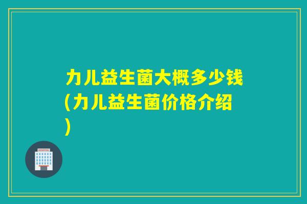 力儿益生菌大概多少钱(力儿益生菌价格介绍)