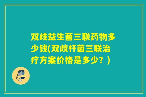 双歧益生菌三联多少钱(双歧杆菌三联方案价格是多少？)