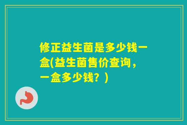 修正益生菌是多少钱一盒(益生菌售价查询，一盒多少钱？)