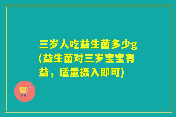 三岁人吃益生菌多少g(益生菌对三岁宝宝有益，适量摄入即可)