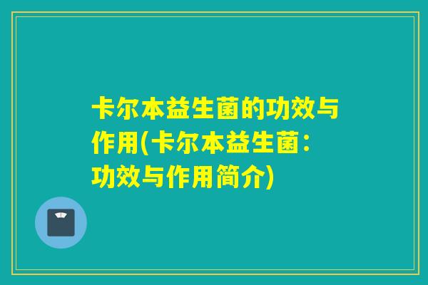 卡尔本益生菌的功效与作用(卡尔本益生菌：功效与作用简介)