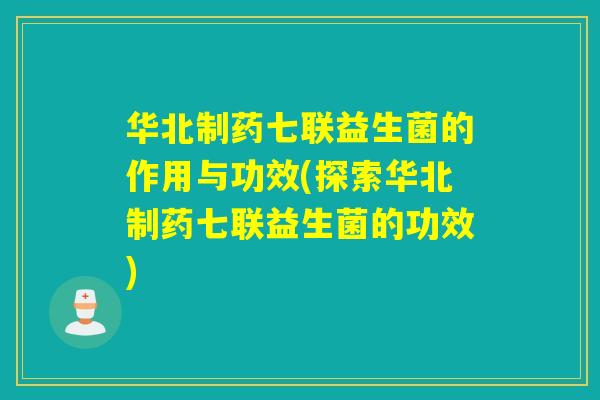 华北制药七联益生菌的作用与功效(探索华北制药七联益生菌的功效)