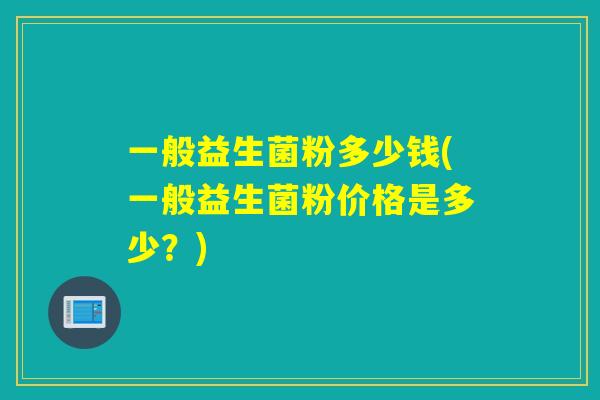 一般益生菌粉多少钱(一般益生菌粉价格是多少？)