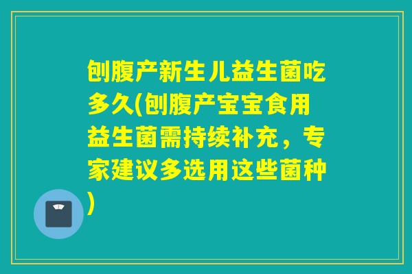 刨腹产新生儿益生菌吃多久(刨腹产宝宝食用益生菌需持续补充，专家建议多选用这些菌种)