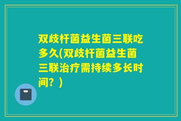 双歧杆菌益生菌三联吃多久(双歧杆菌益生菌三联需持续多长时间？)