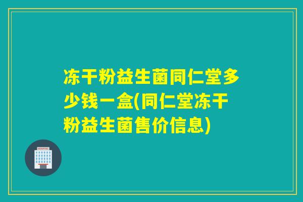 冻干粉益生菌同仁堂多少钱一盒(同仁堂冻干粉益生菌售价信息) 冻干粉益生菌同仁堂多少钱一盒(同仁堂冻干粉益生菌售价信息)