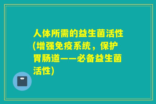人体所需的益生菌活性(增强系统，保护道——必备益生菌活性)
