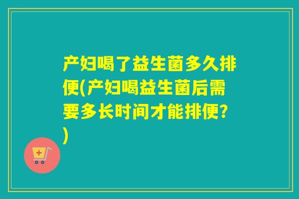 产妇喝了益生菌多久排便(产妇喝益生菌后需要多长时间才能排便?) 产妇喝了益生菌多久排便(产妇喝益生菌后需要多长时间才能排便?)