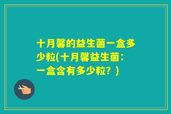十月馨的益生菌一盒多少粒(十月馨益生菌:一盒含有多少粒?) 十月馨的益生菌一盒多少粒(十月馨益生菌:一盒含有多少粒?)