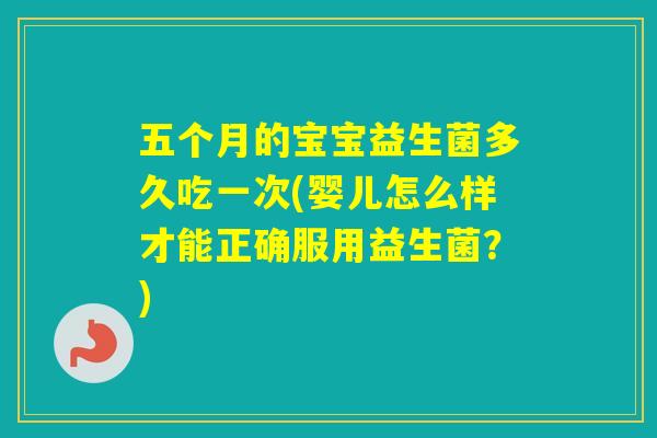五个月的宝宝益生菌多久吃一次(婴儿怎么样才能正确服用益生菌?) 五个月的宝宝益生菌多久吃一次(婴儿怎么样才能正确服用益生菌?)