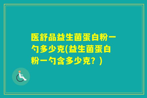 医舒品益生菌蛋白粉一勺多少克(益生菌蛋白粉一勺含多少克？)