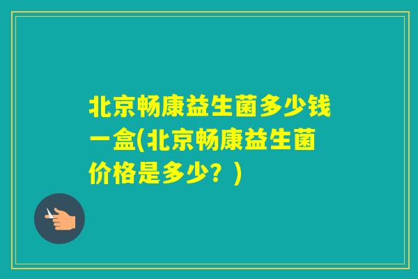 北京畅康益生菌多少钱一盒(北京畅康益生菌价格是多少？)