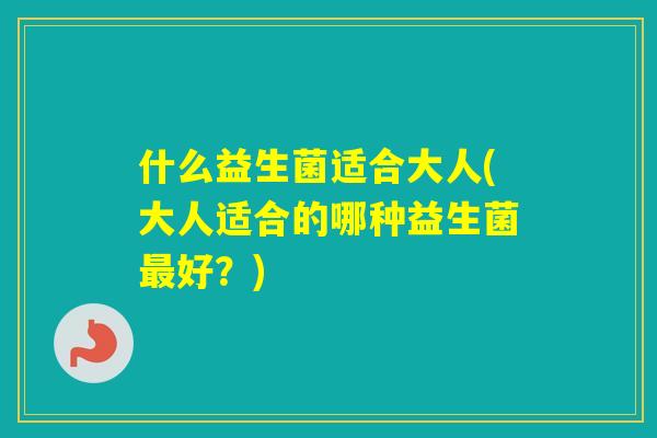 什么益生菌适合大人(大人适合的哪种益生菌好？)
