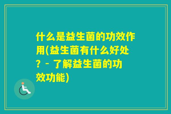 什么是益生菌的功效作用(益生菌有什么好处？- 了解益生菌的功效功能)