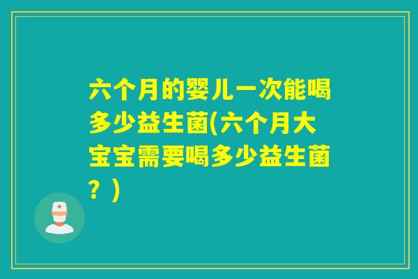 六个月的婴儿一次能喝多少益生菌(六个月大宝宝需要喝多少益生菌?) 六个月的婴儿一次能喝多少益生菌(六个月大宝宝需要喝多少益生菌?)