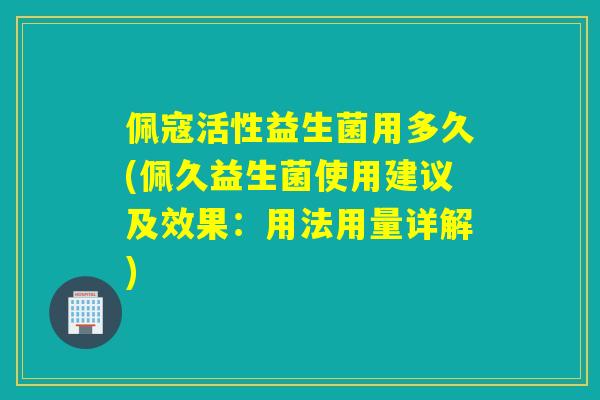 佩寇活性益生菌用多久(佩久益生菌使用建议及效果：用法用量详解)