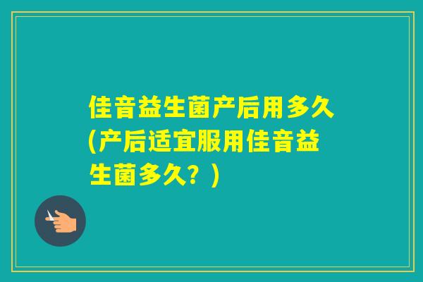 佳音益生菌产后用多久(产后适宜服用佳音益生菌多久?) 佳音益生菌产后用多久(产后适宜服用佳音益生菌多久?)
