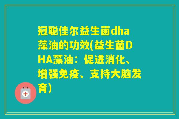 冠聪佳尔益生菌dha藻油的功效(益生菌DHA藻油：促进消化、增强、支持大脑发育)