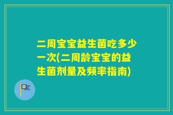 二周宝宝益生菌吃多少一次(二周龄宝宝的益生菌剂量及频率指南)
