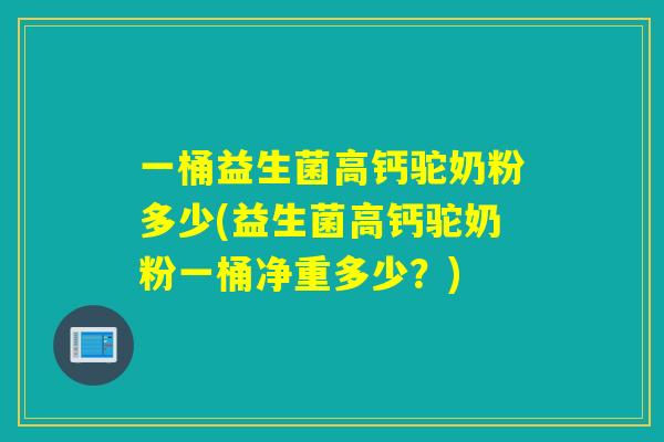 一桶益生菌高钙驼奶粉多少(益生菌高钙驼奶粉一桶净重多少？)
