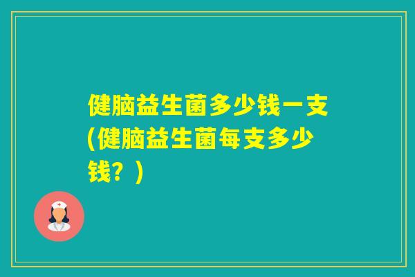 健脑益生菌多少钱一支(健脑益生菌每支多少钱？)