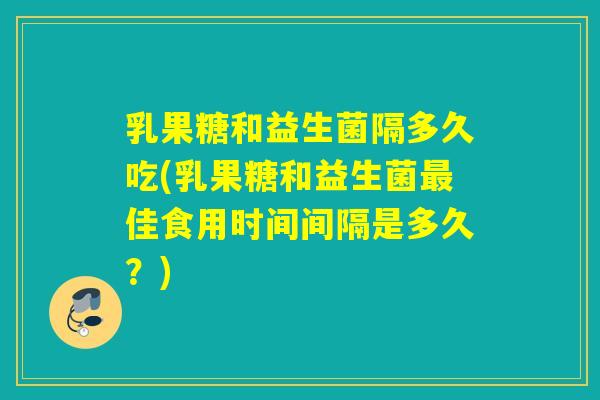 乳果糖和益生菌隔多久吃(乳果糖和益生菌佳食用时间间隔是多久?) 乳果糖和益生菌隔多久吃(乳果糖和益生菌佳食用时间间隔是多久?)