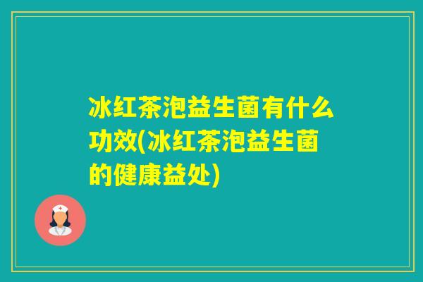 冰红茶泡益生菌有什么功效(冰红茶泡益生菌的健康益处)