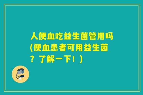 人便吃益生菌管用吗(便患者可用益生菌?了解一下!) 人便吃益生菌管用吗(便患者可用益生菌?了解一下!)