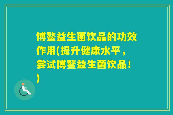 博鳌益生菌饮品的功效作用(提升健康水平，尝试博鳌益生菌饮品！)