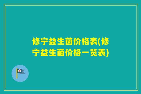 修宁益生菌价格表(修宁益生菌价格一览表) 修宁益生菌价格表(修宁益生菌价格一览表)