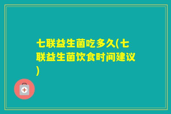 七联益生菌吃多久(七联益生菌饮食时间建议)
